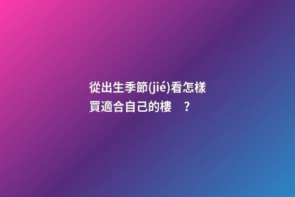 從出生季節(jié)看怎樣買適合自己的樓？